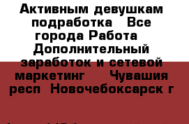 Активным девушкам подработка - Все города Работа » Дополнительный заработок и сетевой маркетинг   . Чувашия респ.,Новочебоксарск г.